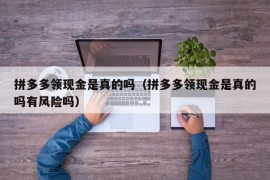 拼多多领现金是真的吗（拼多多领现金是真的吗有风险吗）