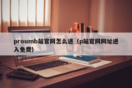 proumb站官网怎么进（p站官网网址进入免费）