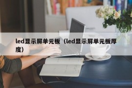 led显示屏单元板（led显示屏单元板厚度）