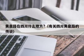 黄泉路在四川什么地方?（有关四川黄泉路的传说）