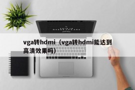 vga转hdmi（vga转hdmi能达到高清效果吗）