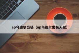 ap乌迪尔出装（ap乌迪尔出装天赋）