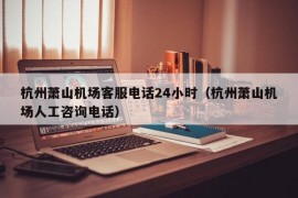 杭州萧山机场客服电话24小时（杭州萧山机场人工咨询电话）