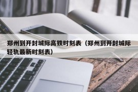 郑州到开封城际高铁时刻表（郑州到开封城际轻轨最新时刻表）