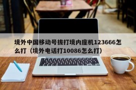 境外中国移动号拔打境内座机123666怎么打（境外电话打10086怎么打）