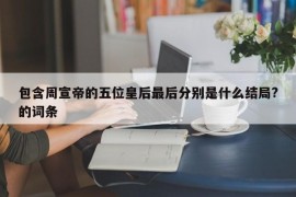 包含周宣帝的五位皇后最后分别是什么结局?的词条