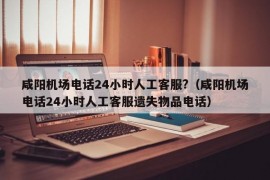 咸阳机场电话24小时人工客服?（咸阳机场电话24小时人工客服遗失物品电话）