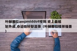 叶赫那拉ampmiddot桂祥:史上最尴尬外戚,命运极好却混得（叶赫那拉桂祥福晋）