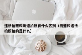 违法拍照和测速拍照有什么区别（测速和违法拍照拍的是什么）