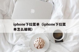 iphone下拉菜单（iphone下拉菜单怎么编辑）