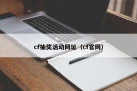 cf抽奖活动网址（cf官网）