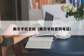 戴尔手机官网（戴尔手机官网电话）