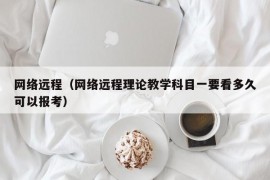 网络远程（网络远程理论教学科目一要看多久可以报考）