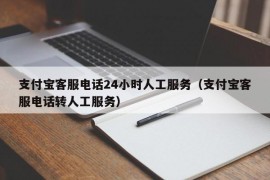 支付宝客服电话24小时人工服务（支付宝客服电话转人工服务）