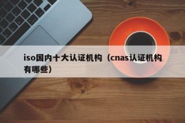 iso国内十大认证机构（cnas认证机构有哪些）