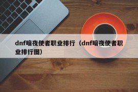 dnf暗夜使者职业排行（dnf暗夜使者职业排行图）