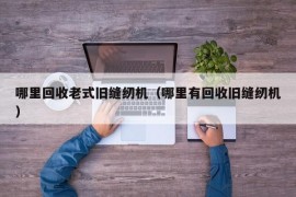 哪里回收老式旧缝纫机（哪里有回收旧缝纫机）