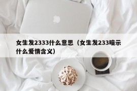 女生发2333什么意思（女生发233暗示什么爱情含义）