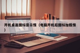 开机桌面图标显示慢（电脑开机后图标加载慢）