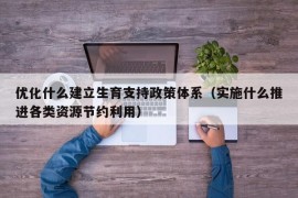 优化什么建立生育支持政策体系（实施什么推进各类资源节约利用）