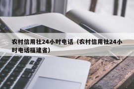 农村信用社24小时电话（农村信用社24小时电话福建省）