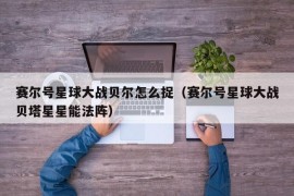 赛尔号星球大战贝尔怎么捉（赛尔号星球大战贝塔星星能法阵）