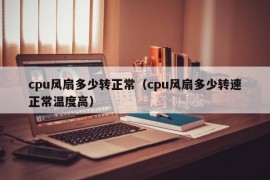 cpu风扇多少转正常（cpu风扇多少转速正常温度高）