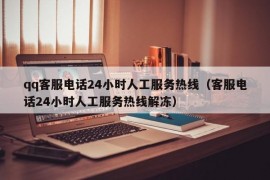 qq客服电话24小时人工服务热线（客服电话24小时人工服务热线解冻）