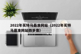 2022年买特马最准网站（2022年买特马最准网站四步像）