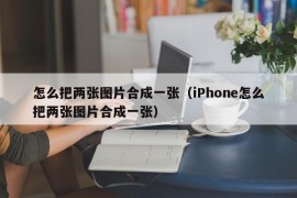 怎么把两张图片合成一张（iPhone怎么把两张图片合成一张）