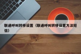 联通呼叫转移设置（联通呼叫转移设置方法短信）