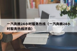 一汽奔腾24小时服务热线（一汽奔腾24小时服务热线济南）