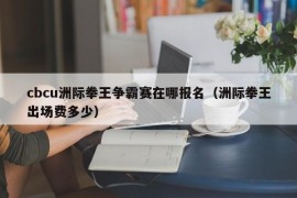 cbcu洲际拳王争霸赛在哪报名（洲际拳王出场费多少）