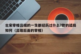 北宋宰相吕端的一生都经历过什么?他的结局如何（吕端后面的宰相）