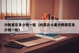 沙棘原浆多少钱一瓶（内蒙古小果沙棘原浆多少钱一瓶）