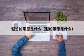 遐想的意思是什么（遐的意思是什么）