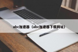 abc加速器（abc加速器下载网址）