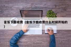 音乐下载收费（音乐下载收费什么时候开始的）