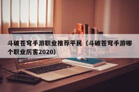 斗破苍穹手游职业推荐平民（斗破苍穹手游哪个职业厉害2020）