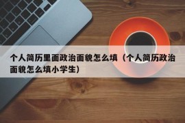 个人简历里面政治面貌怎么填（个人简历政治面貌怎么填小学生）