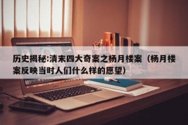 历史揭秘:清末四大奇案之杨月楼案（杨月楼案反映当时人们什么样的愿望）