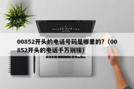 00852开头的电话号码是哪里的?（00852开头的电话千万别接）