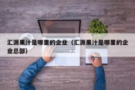 汇源果汁是哪里的企业（汇源果汁是哪里的企业总部）