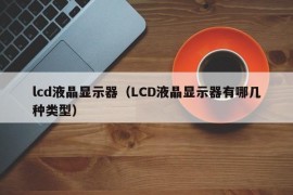 lcd液晶显示器（LCD液晶显示器有哪几种类型）