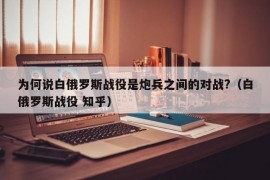 为何说白俄罗斯战役是炮兵之间的对战?（白俄罗斯战役 知乎）