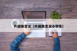 升国旗意义（升国旗意义小学生）