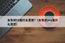 女生说Y2是什么意思?（女生说ysy是什么意思）