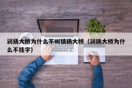 润扬大桥为什么不叫镇扬大桥（润扬大桥为什么不挂字）