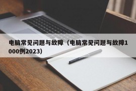 电脑常见问题与故障（电脑常见问题与故障1000例2023）