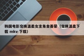 韩国电影交换温柔女主角金善荣（交换温柔下载 mkv 下载）